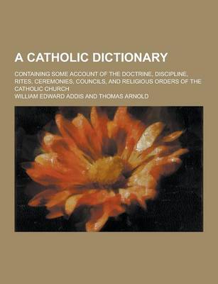 Book cover for A Catholic Dictionary; Containing Some Account of the Doctrine, Discipline, Rites, Ceremonies, Councils, and Religious Orders of the Catholic Church