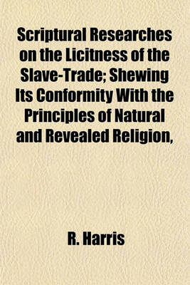 Book cover for Scriptural Researches on the Licitness of the Slave-Trade; Shewing Its Conformity with the Principles of Natural and Revealed Religion,