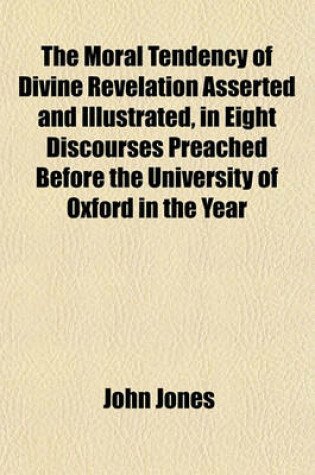 Cover of The Moral Tendency of Divine Revelation Asserted and Illustrated, in Eight Discourses Preached Before the University of Oxford in the Year