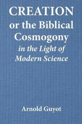 Cover of Creation or the Biblical Cosmogony in the Light of Modern Science