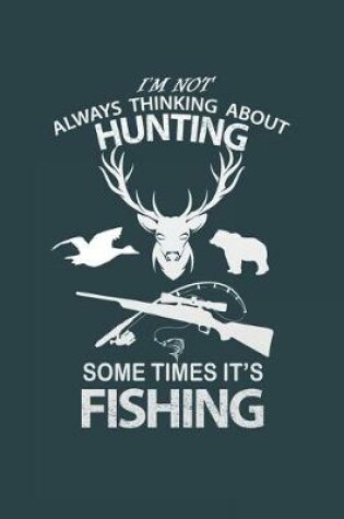Cover of I'm Not Always Thinking About Hunting, Some Times It's Fishing.