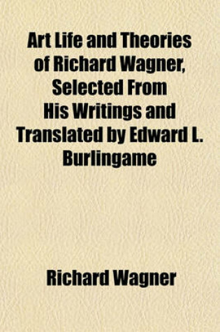 Cover of Art Life and Theories of Richard Wagner, Selected from His Writings and Translated by Edward L. Burlingame