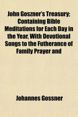 Cover of John Goszner's Treasury; Containing Bible Meditations for Each Day in the Year, with Devotional Songs to the Futherance of Family Prayer and