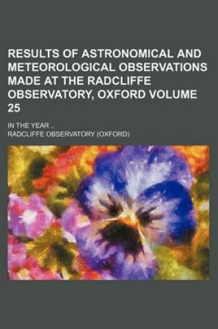 Cover of Results of Astronomical and Meteorological Observations Made at the Radcliffe Observatory, Oxford Volume 25; In the Year