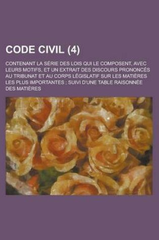 Cover of Code Civil (4); Contenant La Serie Des Lois Qui Le Composent, Avec Leurs Motifs, Et Un Extrait Des Discours Prononces Au Tribunat Et Au Corps Legislat