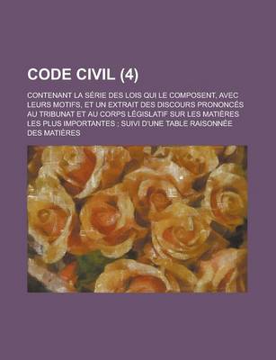 Book cover for Code Civil (4); Contenant La Serie Des Lois Qui Le Composent, Avec Leurs Motifs, Et Un Extrait Des Discours Prononces Au Tribunat Et Au Corps Legislat