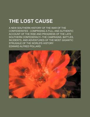 Book cover for The Lost Cause; A New Southern History of the War of the Confederates Comprising a Full and Authentic Account of the Rise and Progress of the Late Southern Confederacy--The Campaigns, Battles, Incidents, and Adventures of the Most