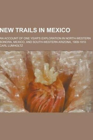 Cover of New Trails in Mexico; An Account of One Year's Exploration in North-Western Sonora, Mexico, and South-Western Arizona, 1909-1910