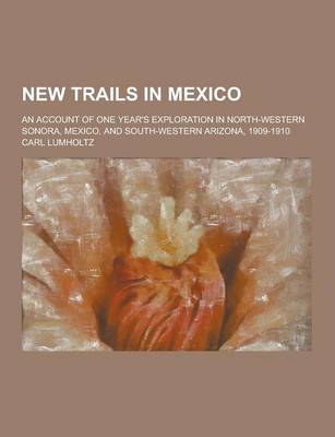 Book cover for New Trails in Mexico; An Account of One Year's Exploration in North-Western Sonora, Mexico, and South-Western Arizona, 1909-1910