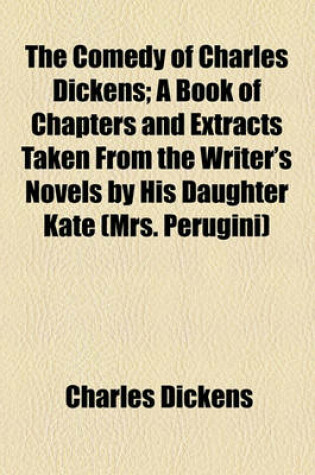 Cover of The Comedy of Charles Dickens; A Book of Chapters and Extracts Taken from the Writer's Novels by His Daughter Kate (Mrs. Perugini)