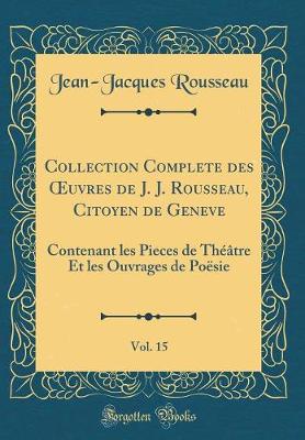 Book cover for Collection Complete des uvres de J. J. Rousseau, Citoyen de Geneve, Vol. 15: Contenant les Pieces de Théâtre Et les Ouvrages de Poësie (Classic Reprint)