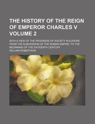 Book cover for The History of the Reign of Emperor Charles V Volume 2; With a View of the Progress of Society in Europe, from the Subversion of the Roman Empire, to the Beginning of the Sixteenth Century