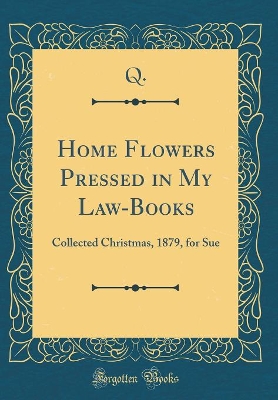 Book cover for Home Flowers Pressed in My Law-Books: Collected Christmas, 1879, for Sue (Classic Reprint)