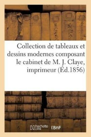 Cover of Collection de Tableaux Et Dessins Modernes Composant Le Cabinet de M. J. Claye, Imprimeur