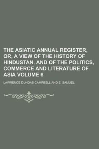 Cover of The Asiatic Annual Register, Or, a View of the History of Hindustan, and of the Politics, Commerce and Literature of Asia Volume 6