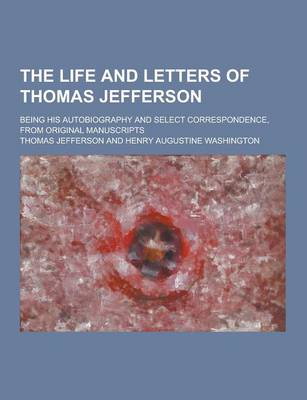 Book cover for The Life and Letters of Thomas Jefferson; Being His Autobiography and Select Correspondence, from Original Manuscripts