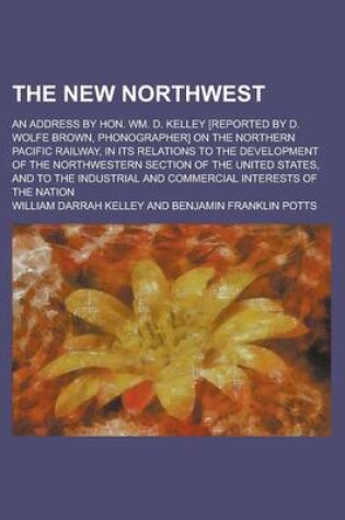 Cover of The New Northwest; An Address by Hon. Wm. D. Kelley [Reported by D. Wolfe Brown, Phonographer] on the Northern Pacific Railway, in Its Relations to the Development of the Northwestern Section of the United States, and to the Industrial