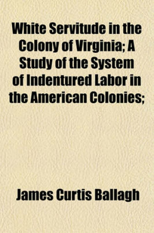 Cover of White Servitude in the Colony of Virginia; A Study of the System of Indentured Labor in the American Colonies;