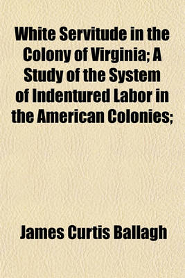 Book cover for White Servitude in the Colony of Virginia; A Study of the System of Indentured Labor in the American Colonies;