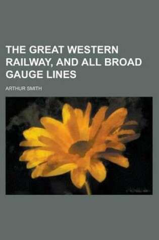 Cover of The Great Western Railway, and All Broad Gauge Lines