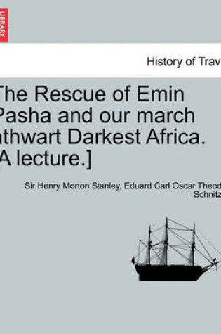 Cover of The Rescue of Emin Pasha and Our March Athwart Darkest Africa. [A Lecture.]