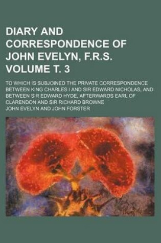 Cover of Diary and Correspondence of John Evelyn, F.R.S; To Which Is Subjoined the Private Correspondence Between King Charles I and Sir Edward Nicholas, and Between Sir Edward Hyde, Afterwards Earl of Clarendon and Sir Richard Browne Volume . 3