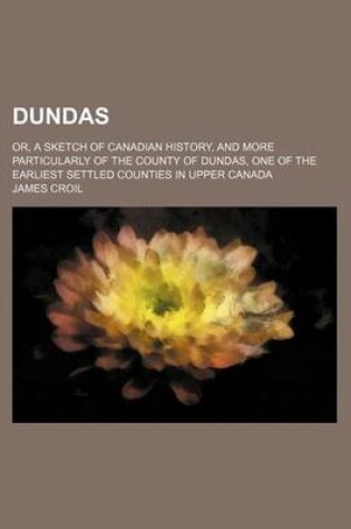 Cover of Dundas; Or, a Sketch of Canadian History, and More Particularly of the County of Dundas, One of the Earliest Settled Counties in Upper Canada