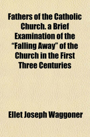 Cover of Fathers of the Catholic Church. a Brief Examination of the "Falling Away" of the Church in the First Three Centuries