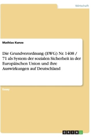 Cover of Die Grundverordnung (Ewg) Nr. 1408 / 71 ALS System Der Sozialen Sicherheit in Der Europaischen Union Und Ihre Auswirkungen Auf Deutschland