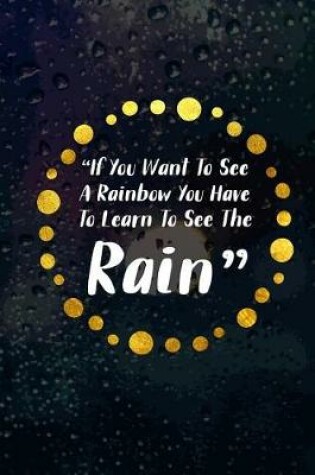 Cover of If You Want To See A Rainbow You Have To Learn To See The Rain