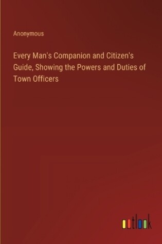Cover of Every Man's Companion and Citizen's Guide, Showing the Powers and Duties of Town Officers