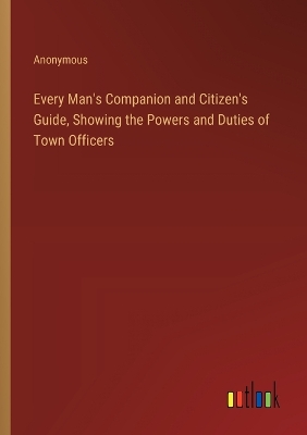 Book cover for Every Man's Companion and Citizen's Guide, Showing the Powers and Duties of Town Officers