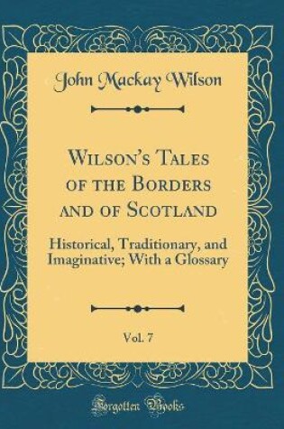 Cover of Wilson's Tales of the Borders and of Scotland, Vol. 7: Historical, Traditionary, and Imaginative; With a Glossary (Classic Reprint)