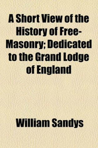 Cover of A Short View of the History of Free-Masonry; Dedicated to the Grand Lodge of England