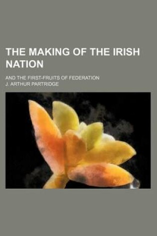 Cover of The Making of the Irish Nation; And the First-Fruits of Federation