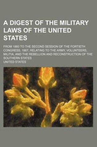 Cover of A Digest of the Military Laws of the United States; From 1860 to the Second Session of the Fortieth Congress, 1867, Relating to the Army, Volunteers