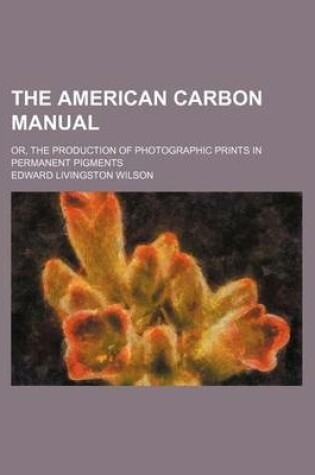 Cover of The American Carbon Manual; Or, the Production of Photographic Prints in Permanent Pigments