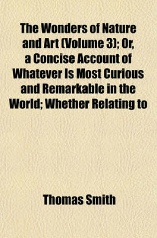 Cover of The Wonders of Nature and Art (Volume 3); Or, a Concise Account of Whatever Is Most Curious and Remarkable in the World Whether Relating to Its Animal, Vegetable and Mineral Productions, or to the Manufactures, Buildings and Inventions of Its Inhabitants,