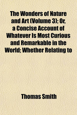 Book cover for The Wonders of Nature and Art (Volume 3); Or, a Concise Account of Whatever Is Most Curious and Remarkable in the World Whether Relating to Its Animal, Vegetable and Mineral Productions, or to the Manufactures, Buildings and Inventions of Its Inhabitants,