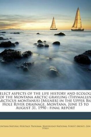 Cover of Select Aspects of the Life History and Ecology of the Montana Arctic Grayling (Thymallus Arcticus Montanus) [Milner] in the Upper Big Hole River Drainage, Montana, June 15 to August 31, 1990