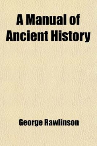 Cover of A Manual of Ancient History; From the Earliest Times to the Fall of the Western Empire, Comprising the History of Chaldea, Assyria, Media, Babylonia, Lydia, Phoenicia, Syria, Judea, Egypt, Carthage, Persia, Greece, Macedonia, Rome, and Parthia