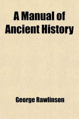 Book cover for A Manual of Ancient History; From the Earliest Times to the Fall of the Western Empire, Comprising the History of Chaldea, Assyria, Media, Babylonia, Lydia, Phoenicia, Syria, Judea, Egypt, Carthage, Persia, Greece, Macedonia, Rome, and Parthia