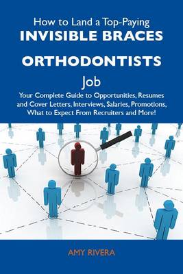 Cover of How to Land a Top-Paying Invisible Braces Orthodontists Job: Your Complete Guide to Opportunities, Resumes and Cover Letters, Interviews, Salaries, Promotions, What to Expect from Recruiters and More