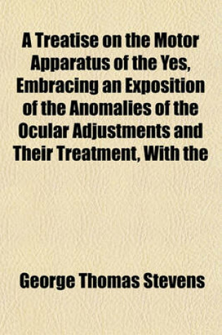 Cover of A Treatise on the Motor Apparatus of the Yes, Embracing an Exposition of the Anomalies of the Ocular Adjustments and Their Treatment, with the