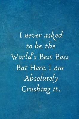 Book cover for I never asked to be the World's Best Boss But Here I am Absolutely Crushing it.