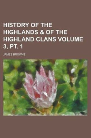 Cover of History of the Highlands & of the Highland Clans Volume 3, PT. 1