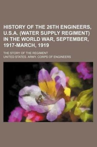 Cover of History of the 26th Engineers, U.S.A. (Water Supply Regiment) in the World War, September, 1917-March, 1919; The Story of the Regiment