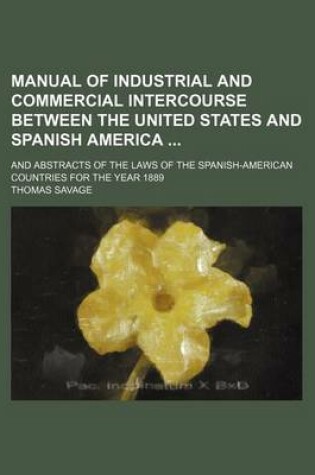 Cover of Manual of Industrial and Commercial Intercourse Between the United States and Spanish America; And Abstracts of the Laws of the Spanish-American Countries for the Year 1889