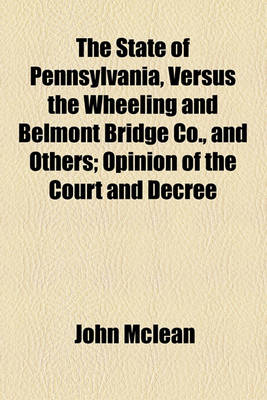 Book cover for The State of Pennsylvania, Versus the Wheeling and Belmont Bridge Co., and Others; Opinion of the Court and Decree