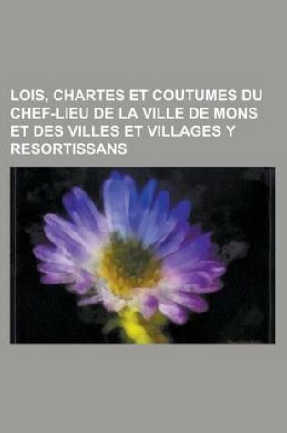 Cover of Lois, Chartes Et Coutumes Du Chef-Lieu de La Ville de Mons Et Des Villes Et Villages y Resortissans